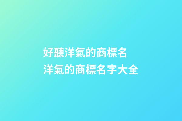 好聽洋氣的商標名 洋氣的商標名字大全